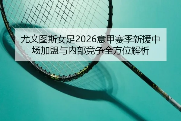 尤文图斯女足2026意甲赛季新援中场加盟与内部竞争全方位解析