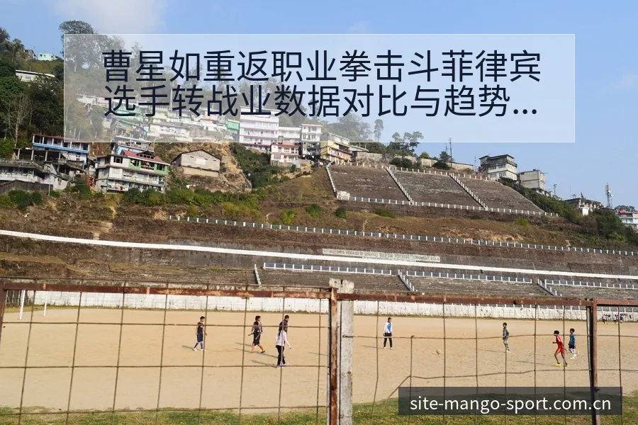 曹星如重返职业拳击斗菲律宾选手转战业数据对比与趋势观察分 - 芒果体育