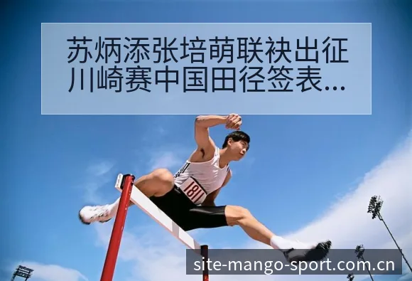 苏炳添张培萌联袂出征川崎赛中国田径签表路径与晋级前景排名 - 芒果体育
