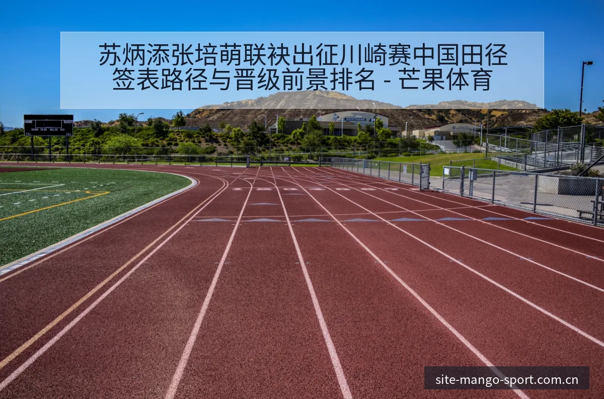 苏炳添张培萌联袂出征川崎赛中国田径签表路径与晋级前景排名 - 芒果体育
