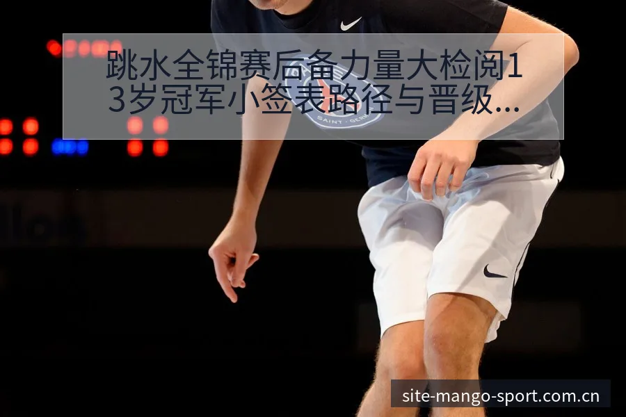 跳水全锦赛后备力量大检阅13岁冠军小签表路径与晋级前景深 - 芒果体育
