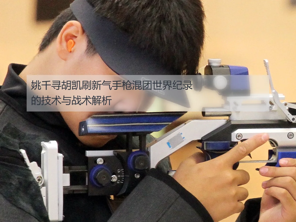 姚千寻胡凯刷新气手枪混团世界纪录的技术与战术解析