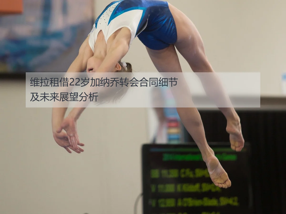 维拉租借22岁加纳乔转会合同细节及未来展望分析